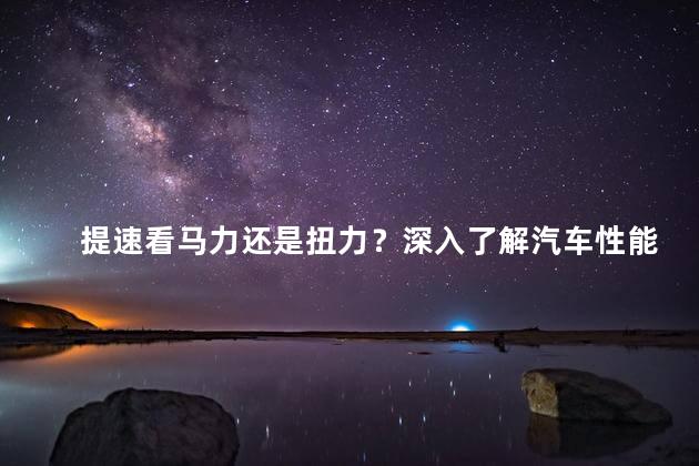 提速看马力还是扭力？深入了解汽车性能：马力 vs. 扭力